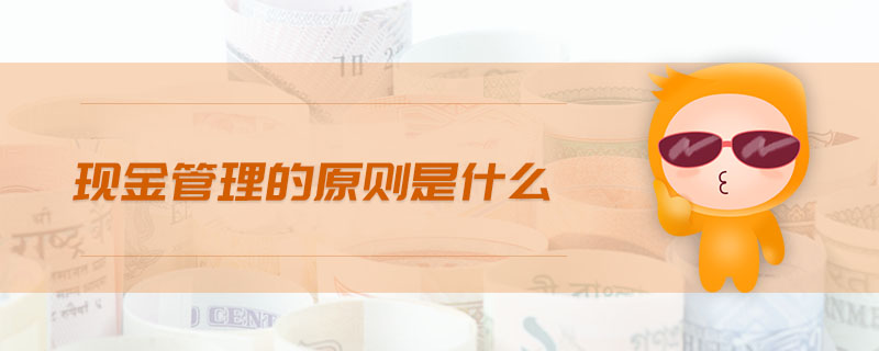 現(xiàn)金管理的原則是什么 現(xiàn)金管理的原則是什么