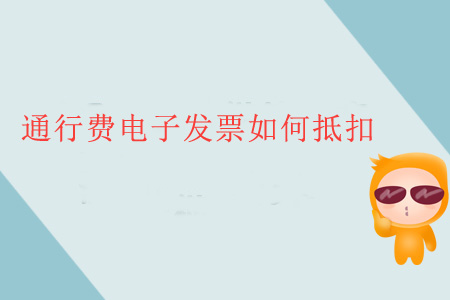 通行費(fèi)電子發(fā)票如何抵扣 通行費(fèi)電子發(fā)票如何抵扣