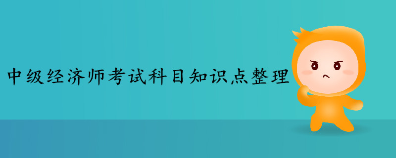 中級經(jīng)濟師考試科目知識點整理 中級經(jīng)濟師考試科目知識點整理