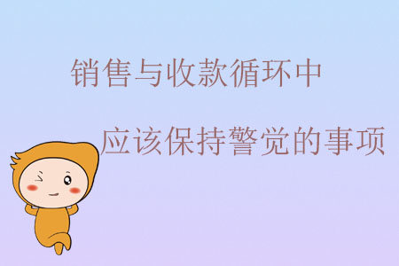 銷售與收款循環(huán)中應(yīng)該保持警覺的事項 銷售與收款循環(huán)中應(yīng)該保持警覺的事項