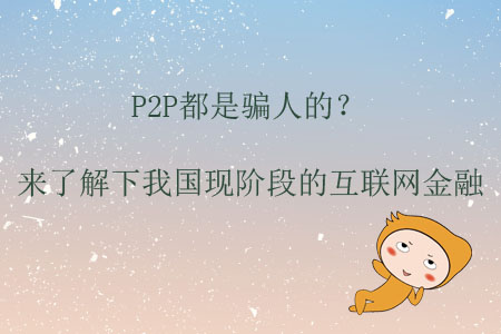 P2P都是騙人的？來了解下我國現(xiàn)階段的互聯(lián)網(wǎng)金融