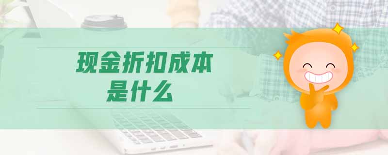 現(xiàn)金折扣成本是什么 現(xiàn)金折扣成本是什么