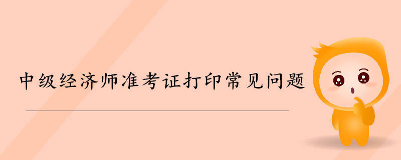 2019年中級(jí)經(jīng)濟(jì)師準(zhǔn)考證打印常見(jiàn)問(wèn)題