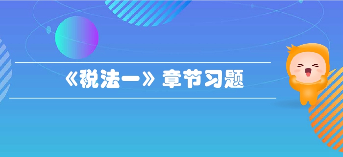 稅務(wù)師《稅法一》第一章稅法基本原理-章節(jié)練習(xí)