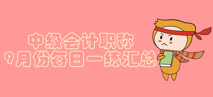 2019年中級(jí)會(huì)計(jì)職稱9月份每日一練匯總 2019年中級(jí)會(huì)計(jì)職稱9月份每日一練匯總