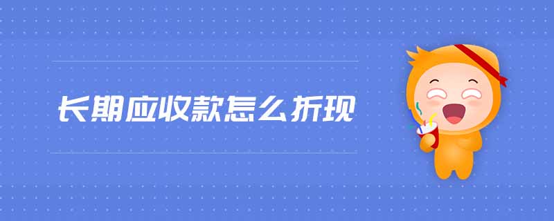 長期應收款怎么折現(xiàn) 長期應收款怎么折現(xiàn)