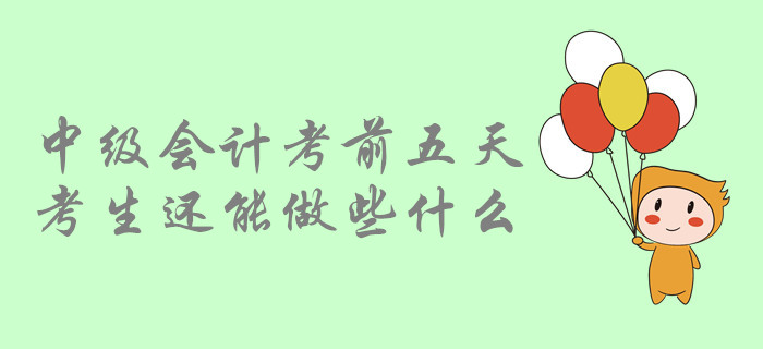 考前提示：中級(jí)會(huì)計(jì)考前五天，中級(jí)會(huì)計(jì)考生還能做哪些事？