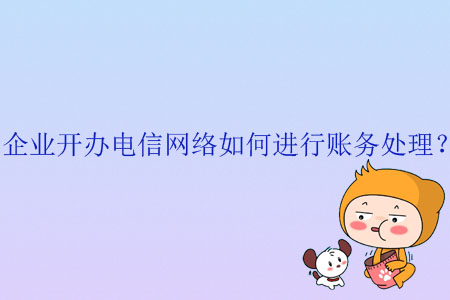 企業(yè)開辦電信網(wǎng)絡(luò)如何進行賬務(wù)處理？