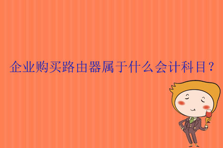 企業(yè)購(gòu)買路由器屬于什么會(huì)計(jì)科目？