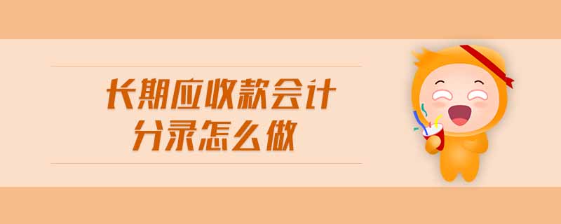 長期應收款會計分錄怎么做 長期應收款會計分錄怎么做