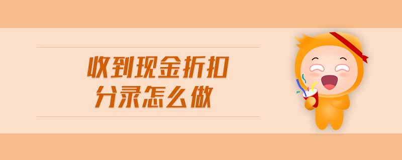 收到現(xiàn)金折扣分錄怎么做 收到現(xiàn)金折扣分錄怎么做