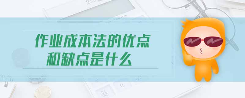 作業(yè)成本法的優(yōu)點和缺點是什么