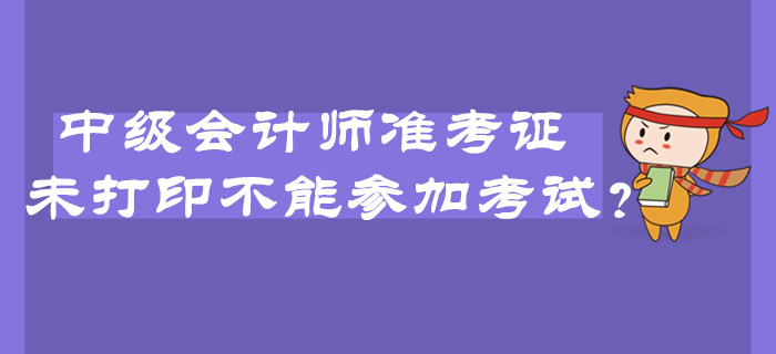 2019年中級會計師準考證未打印不能參加考試？臨考必看注意事項！