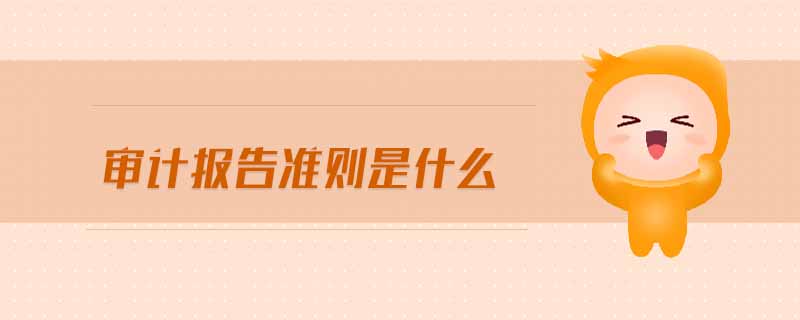 審計(jì)報(bào)告準(zhǔn)則是什么 審計(jì)報(bào)告準(zhǔn)則是什么