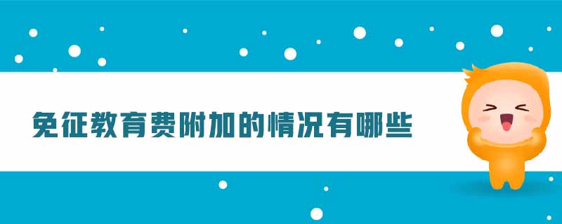 免征教育費(fèi)附加的情況有哪些 免征教育費(fèi)附加的情況有哪些