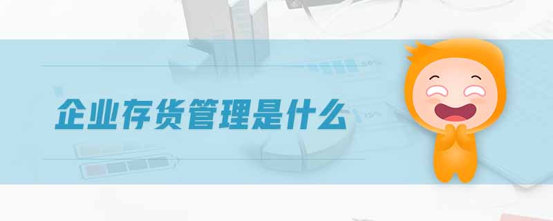 企業(yè)存貨管理是什么 企業(yè)存貨管理是什么