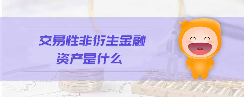 交易性非衍生金融資產(chǎn)是什么 交易性非衍生金融資產(chǎn)是什么