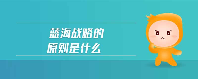 藍海戰(zhàn)略的原則是什么 藍海戰(zhàn)略的原則是什么