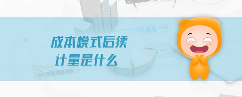 成本模式后續(xù)計量是什么 成本模式后續(xù)計量是什么