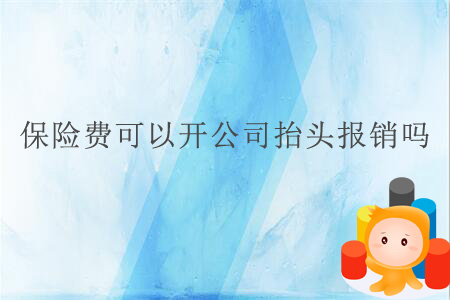 保險(xiǎn)費(fèi)可以開(kāi)公司抬頭報(bào)銷嗎 保險(xiǎn)費(fèi)可以開(kāi)公司抬頭報(bào)銷嗎