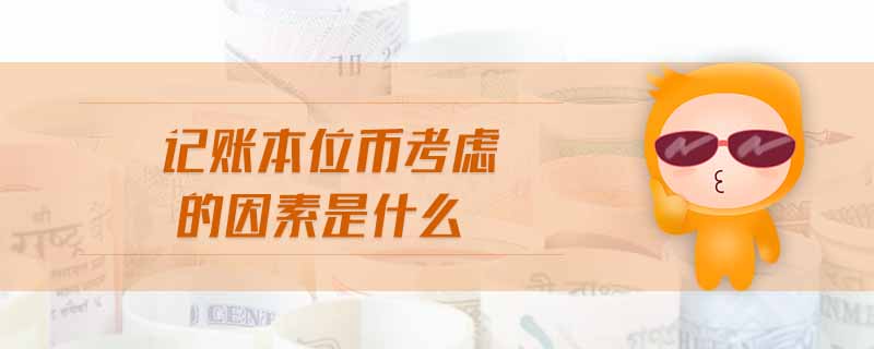 記賬本位幣考慮的因素是什么 記賬本位幣考慮的因素是什么