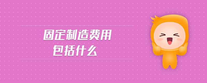 固定制造費(fèi)用包括什么 固定制造費(fèi)用包括什么