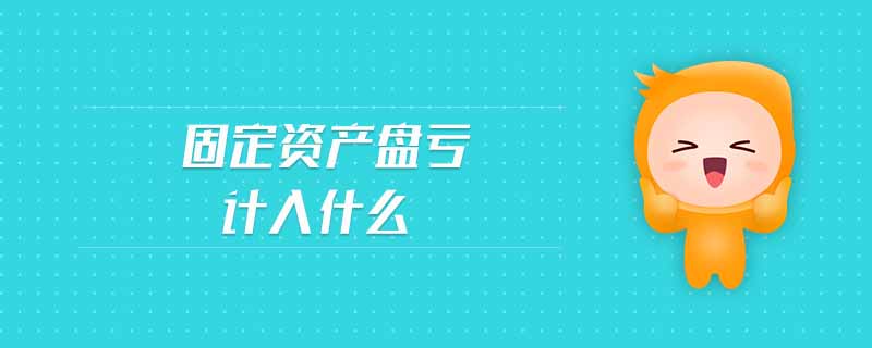 固定資產(chǎn)盤虧計(jì)入什么 固定資產(chǎn)盤虧計(jì)入什么