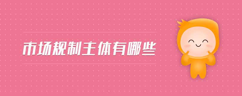 市場(chǎng)規(guī)制主體有哪些 市場(chǎng)規(guī)制主體有哪些