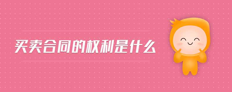 買賣合同的權(quán)利是什么 買賣合同的權(quán)利是什么