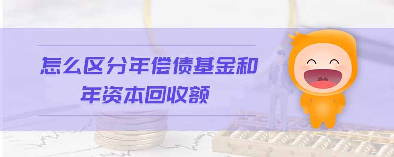 怎么區(qū)分年償債基金和年資本回收額 怎么區(qū)分年償債基金和年資本回收額