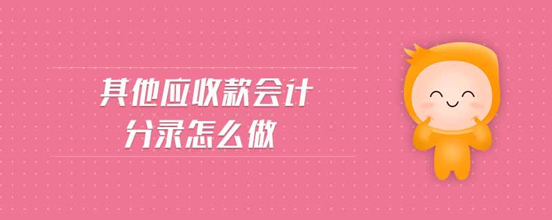 其他應收款會計分錄怎么做 其他應收款會計分錄怎么做