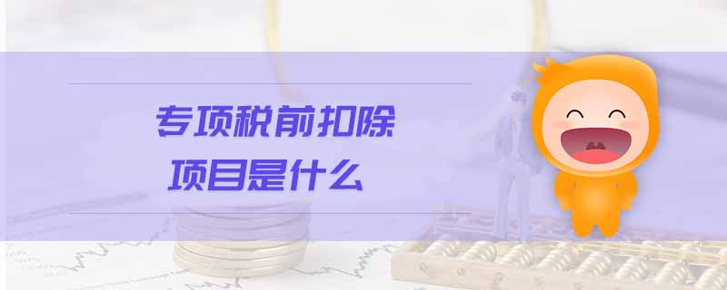 專項稅前扣除項目是什么 專項稅前扣除項目是什么