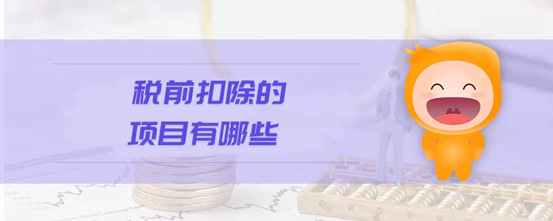 稅前扣除的項目有哪些 稅前扣除的項目有哪些