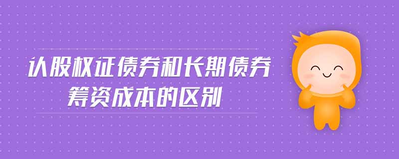 認股權證債券和長期債券籌資成本的區(qū)別 認股權證債券和長期債券籌資成本的區(qū)別