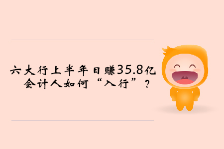 六大行上半年日賺35.8億，會計人如何“入行”？