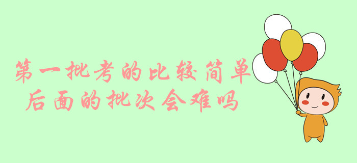 中級(jí)會(huì)計(jì)實(shí)務(wù)第一批考的比較簡(jiǎn)單，后面的批次會(huì)難嗎？