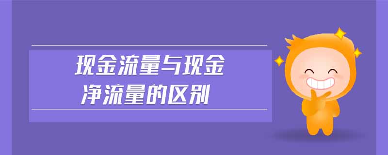 現(xiàn)金流量與現(xiàn)金凈流量的區(qū)別 現(xiàn)金流量與現(xiàn)金凈流量的區(qū)別