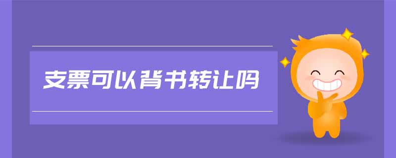 支票可以背書(shū)轉(zhuǎn)讓嗎 支票可以背書(shū)轉(zhuǎn)讓嗎
