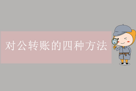 對(duì)公轉(zhuǎn)賬的四種方法 對(duì)公轉(zhuǎn)賬的四種方法
