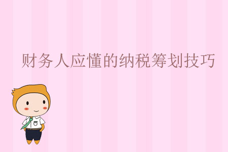 財(cái)務(wù)人應(yīng)懂的納稅籌劃技巧 財(cái)務(wù)人應(yīng)懂的納稅籌劃技巧
