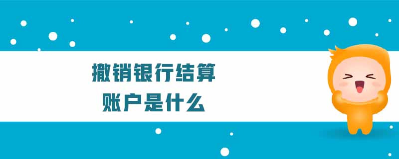 撤銷銀行結算賬戶是什么 撤銷銀行結算賬戶是什么