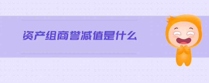 資產(chǎn)組商譽(yù)減值是什么 資產(chǎn)組商譽(yù)減值是什么