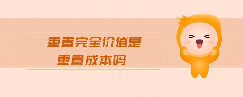 重置完全價值是重置成本嗎 重置完全價值是重置成本嗎