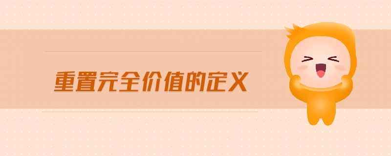 重置完全價(jià)值的定義 重置完全價(jià)值的定義