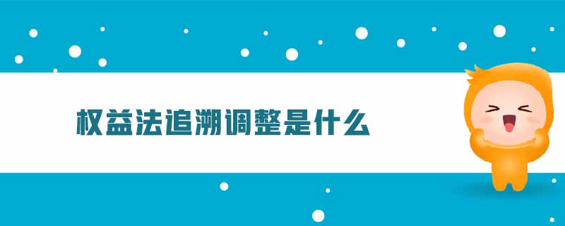 權(quán)益法追溯調(diào)整是什么 權(quán)益法追溯調(diào)整是什么