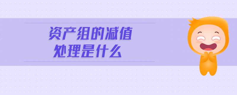 資產(chǎn)組的減值處理是什么 資產(chǎn)組的減值處理是什么