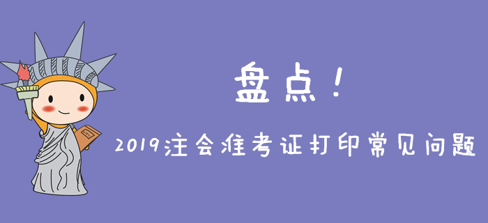 2019年注會(huì)準(zhǔn)考證打印常見(jiàn)問(wèn)題盤點(diǎn)，不能忽略！