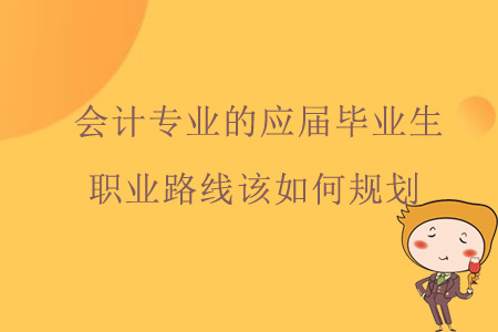 會計專業(yè)的應屆畢業(yè)生職業(yè)路線該如何規(guī)劃？