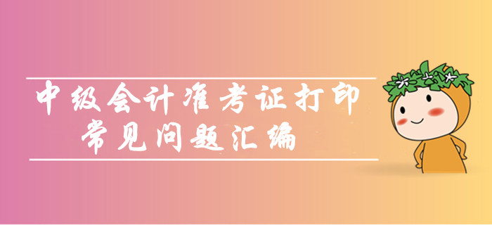 中級會計職稱準(zhǔn)考證打印常見問題匯編！你問我答考生必看！