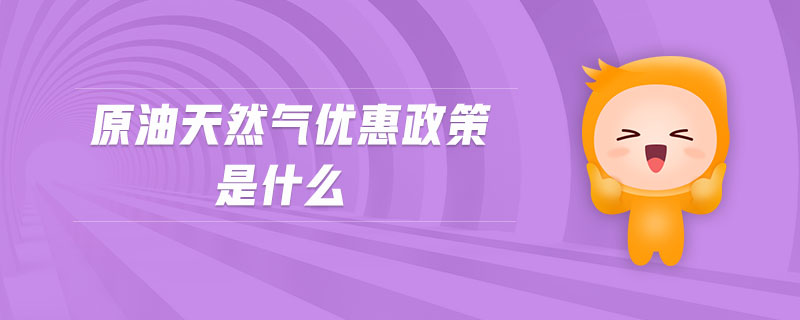 原油天然氣優(yōu)惠政策是什么 原油天然氣優(yōu)惠政策是什么